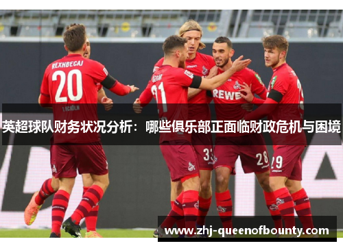 英超球队财务状况分析:哪些俱乐部正面临财政危机与困境 英超球队财务状况分析:哪些俱乐部正面临财政危机与困境