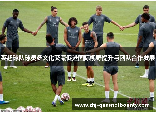 英超球队球员多文化交流促进国际视野提升与团队合作发展 英超球队球员多文化交流促进国际视野提升与团队合作发展