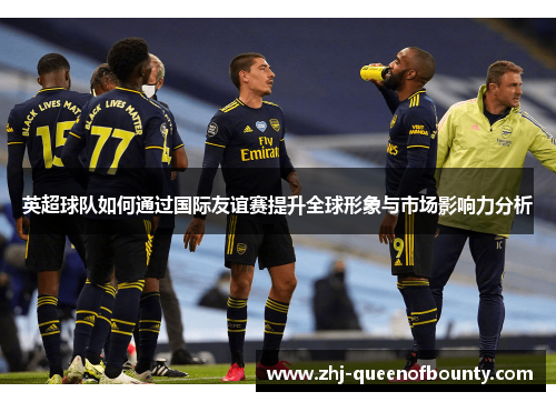 英超球队如何通过国际友谊赛提升全球形象与市场影响力分析 英超球队如何通过国际友谊赛提升全球形象与市场影响力分析