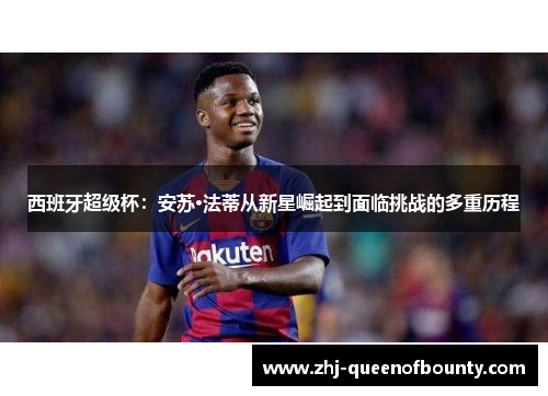 西班牙超级杯:安苏·法蒂从新星崛起到面临挑战的多重历程 西班牙超级杯:安苏·法蒂从新星崛起到面临挑战的多重历程