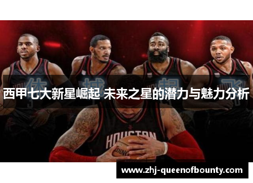 西甲七大新星崛起 未来之星的潜力与魅力分析 西甲七大新星崛起 未来之星的潜力与魅力分析