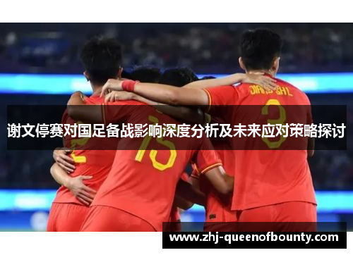 谢文停赛对国足备战影响深度分析及未来应对策略探讨