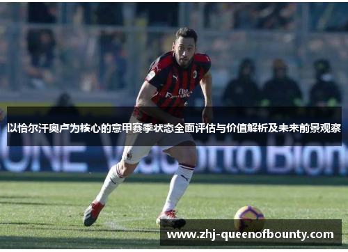 以恰尔汗奥卢为核心的意甲赛季状态全面评估与价值解析及未来前景观察