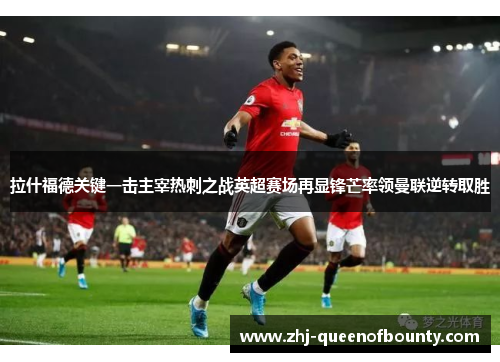 拉什福德关键一击主宰热刺之战英超赛场再显锋芒率领曼联逆转取胜