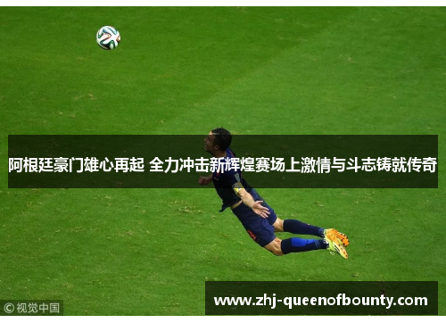 阿根廷豪门雄心再起 全力冲击新辉煌赛场上激情与斗志铸就传奇