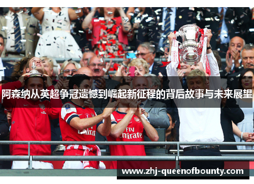 阿森纳从英超争冠遗憾到崛起新征程的背后故事与未来展望