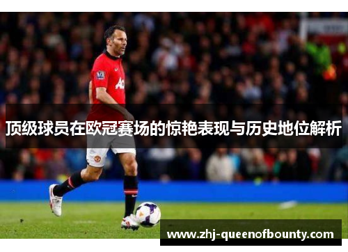 顶级球员在欧冠赛场的惊艳表现与历史地位解析