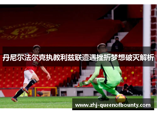 丹尼尔法尔克执教利兹联遭遇挫折梦想破灭解析