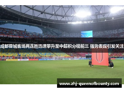 成都蓉城客场两连胜迅速攀升至中超积分榜前三 强势表现引发关注