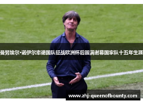 曼努埃尔·诺伊尔率德国队征战欧洲杯后圆满谢幕国家队十五年生涯