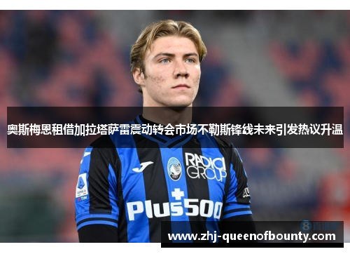 奥斯梅恩租借加拉塔萨雷震动转会市场不勒斯锋线未来引发热议升温