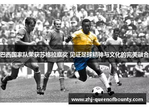 巴西国家队荣获苏格拉底奖 见证足球精神与文化的完美融合