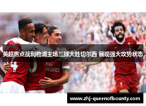 英超焦点战利物浦主场三球大胜切尔西 展现强大攻势状态 英超焦点战利物浦主场三球大胜切尔西 展现强大攻势状态