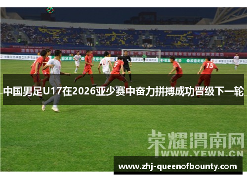 中国男足U17在2026亚少赛中奋力拼搏成功晋级下一轮