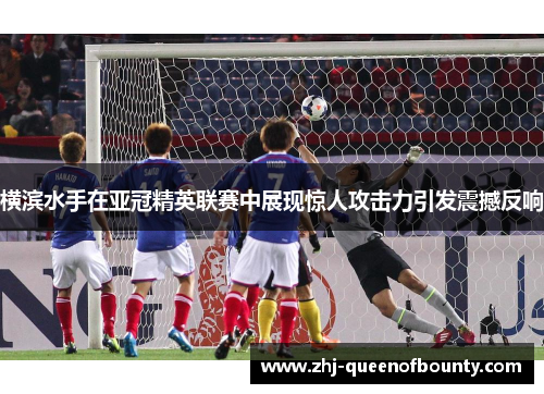 横滨水手在亚冠精英联赛中展现惊人攻击力引发震撼反响 横滨水手在亚冠精英联赛中展现惊人攻击力引发震撼反响